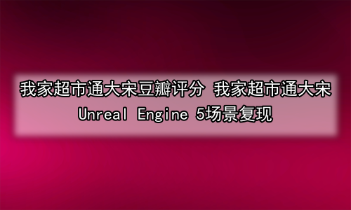 我家超市通大宋豆瓣评分 我家超市通大宋Unreal Engine 5场景复现