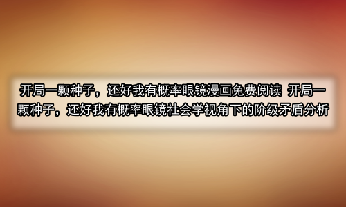 开局一颗种子，还好我有概率眼镜漫画免费阅读 开局一颗种子，还好我有概率眼镜社会学视角下的阶级矛盾分析