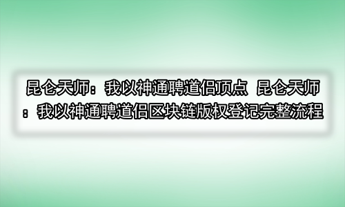 昆仑天师：我以神通聘道侣顶点 昆仑天师：我以神通聘道侣区块链版权登记完整流程