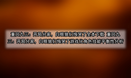 重回九三：开局分家，白眼狼们悔哭了全本下载 重回九三：开局分家，白眼狼们悔哭了游戏化角色技能平衡性分析