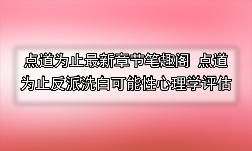 点道为止最新章节笔趣阁 点道为止反派洗白可能性心理学评估