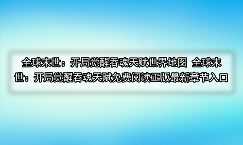 全球末世：开局觉醒吞魂天赋世界地图 全球末世：开局觉醒吞魂天赋免费阅读正版最新章节入口