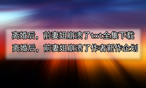 离婚后，前妻姐崩溃了txt全集下载 离婚后，前妻姐崩溃了作者新作企划