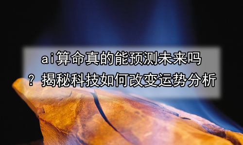 ai算命真的能预测未来吗？揭秘科技如何改变运势分析