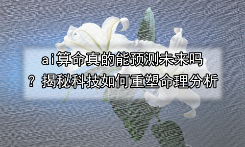 ai算命真的能预测未来吗？揭秘科技如何重塑命理分析
