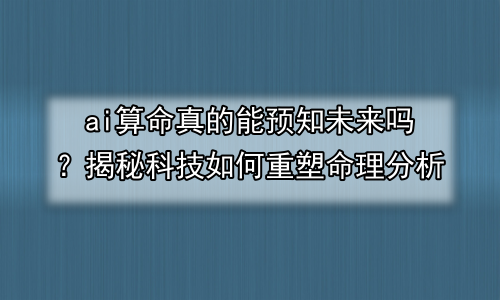 ai算命真的能预知未来吗？揭秘科技如何重塑命理分析