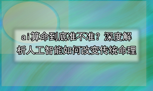 ai算命到底准不准？深度解析人工智能如何改变传统命理